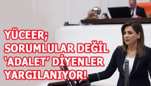 YÜCEER "SORUMLULAR DEĞİL, 'ADALET' DİYENLER YARGILANIYOR"