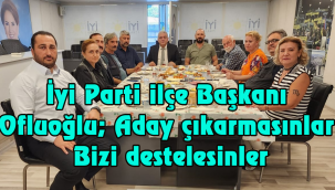 İyi Parti ilçe Başkanı Ofluoğlu; Aday çıkarmasınlar bizi destelesinler