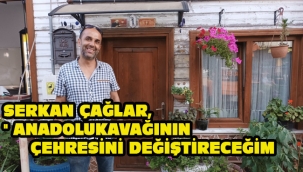 SERKAN ÇAĞLAR, " ANADOLUKAVAĞININ ÇEHRESİNİ DEĞİŞTİRECEĞİM 