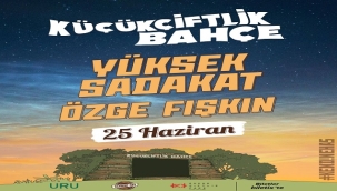 YÜKSEK SADAKAT VE ÖZGE FIŞKIN 25 HAZİRAN'DA KÜÇÜKÇİFTLİK BAHÇE'DE