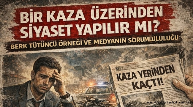 BİR KAZA ÜZERİNDEN SİYASET YAPILIR MI? BERK TÜTÜNCÜ ÖRNEĞİ VE MEDYANIN SORUMLULUĞU