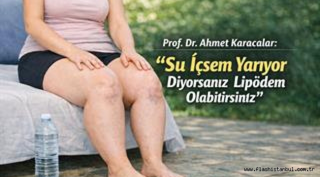 PROF. DR. AHMET KARACALAR: "SU İÇSEM YARIYOR DİYORSANIZ LİPÖDEM OLABİLİRSİNİZ"